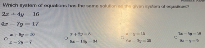 Which system of equations has the same solution as the given system of equations?
2x+4y=16
4x-7y=17
x+8y=16
x+2y=8
x-y=15
2x-4y=18
x-2y=7
8x-14y=34 6x-2y=35 9x-y=6