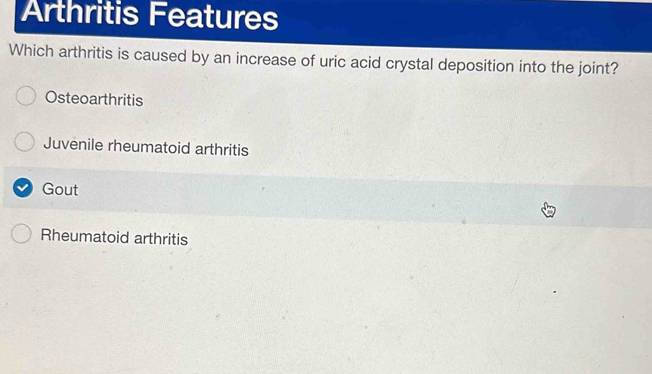 Arthritis Features
Which arthritis is caused by an increase of uric acid crystal deposition into the joint?
Osteoarthritis
Juvenile rheumatoid arthritis
Gout
Rheumatoid arthritis