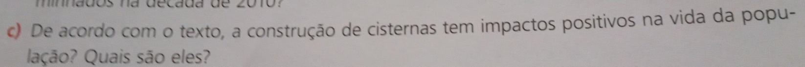 minnados na decada de 201ó? 
c) De acordo com o texto, a construção de cisternas tem impactos positivos na vida da popu- 
lação? Quais são eles?