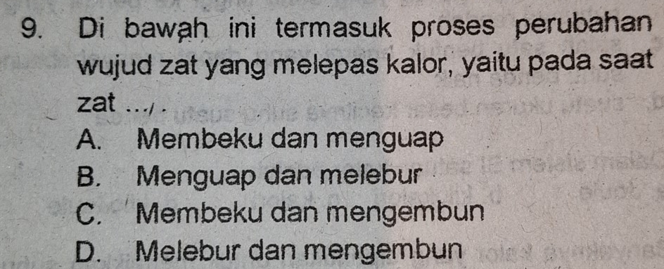 Di bawah ini termasuk proses perubahan
wujud zat yang melepas kalor, yaitu pada saat
zat .../ .
A. Membeku dan menguap
B. Menguap dan melebur
C. Membeku dan mengembun
D. Melebur dan mengembun