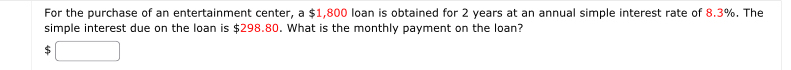 For the purchase of an entertainment center, a $1,800 loan is obtained for 2 years at an annual simple interest rate of 8.3%. The 
simple interest due on the loan is $298.80. What is the monthly payment on the loan?
$