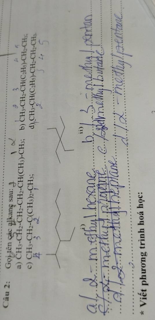 Gọi tên các alkane sau: 
a) CH_3-CH_2-CH_2-CH_2-CH(CH_3)-CH_3; b) CH_3-CH_2-CH(C_2H_5)-CH_2-CH_3 : 
c) CH_3-CH_2-C(CH_3)_2-CH_3; 
d), CH_3-CH(C_2H_5)-CH_2-CH_2-CH_3. 
i) 
a 
* Viết phương trình hoá học: