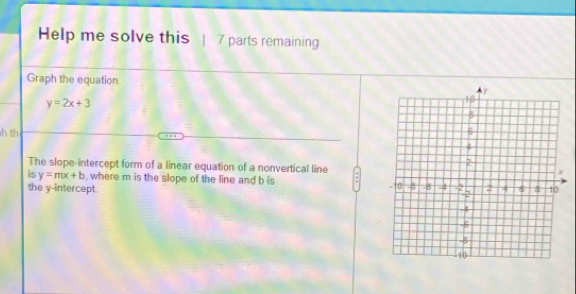 Help me solve this 7 parts remaining
Graph the equation.
y=2x+3
h th 
The slope-intercept form of a linear equation of a nonvertical line
is y=mx+b , where m is the slope of the line and b is :
the y-intercept.