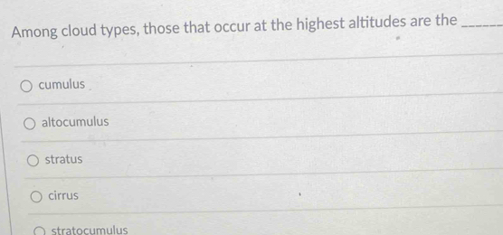 Among cloud types, those that occur at the highest altitudes are the_
cumulus
altocumulus
stratus
cirrus
stratocumulus