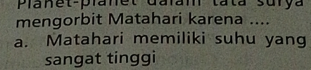 Planet-planet Galam lata surya 
mengorbit Matahari karena .... 
a. Matahari memiliki suhu yang 
sangat tinggi