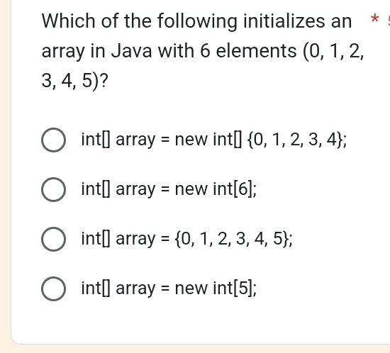 Which of the following initializes an *
array in Java with 6 elements (0,1,2,
3,4,5) ?
int[]array=new int| :[] 0,1,2,3,4;
int[]array=newint[6];
int□ array= 0,1,2,3,4,5;
int[]array=newint[5];