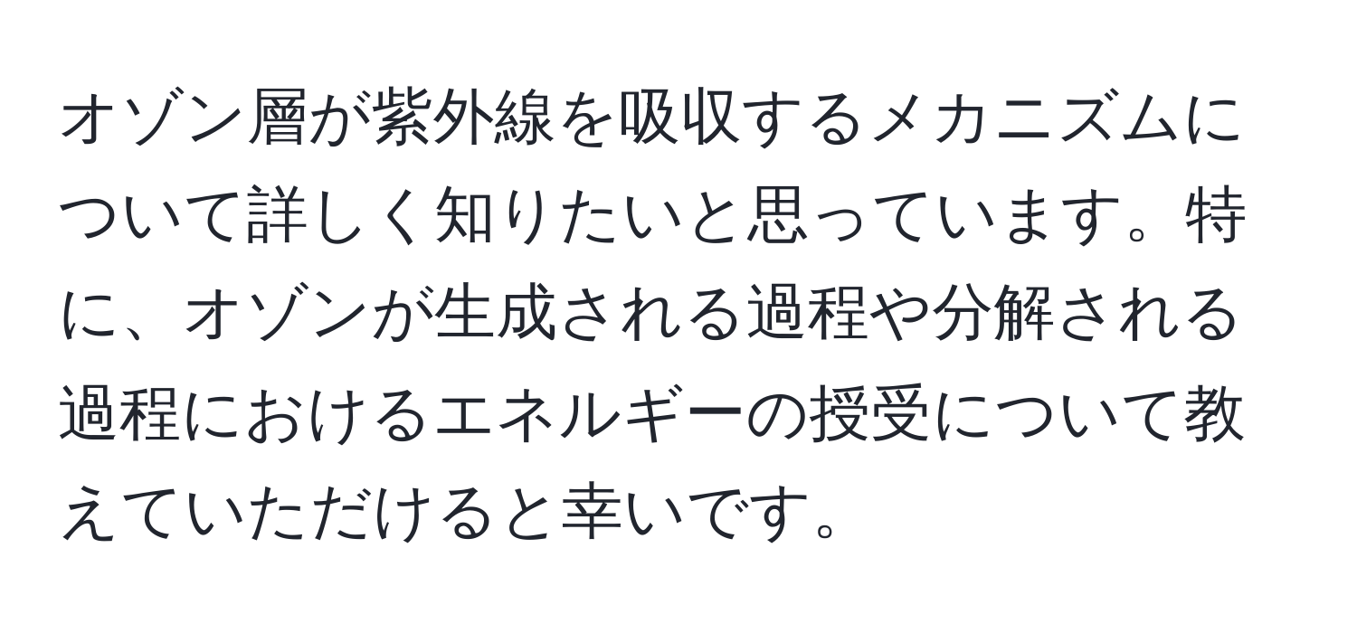 オゾン層が紫外線を吸収するメカニズムについて詳しく知りたいと思っています。特に、オゾンが生成される過程や分解される過程におけるエネルギーの授受について教えていただけると幸いです。