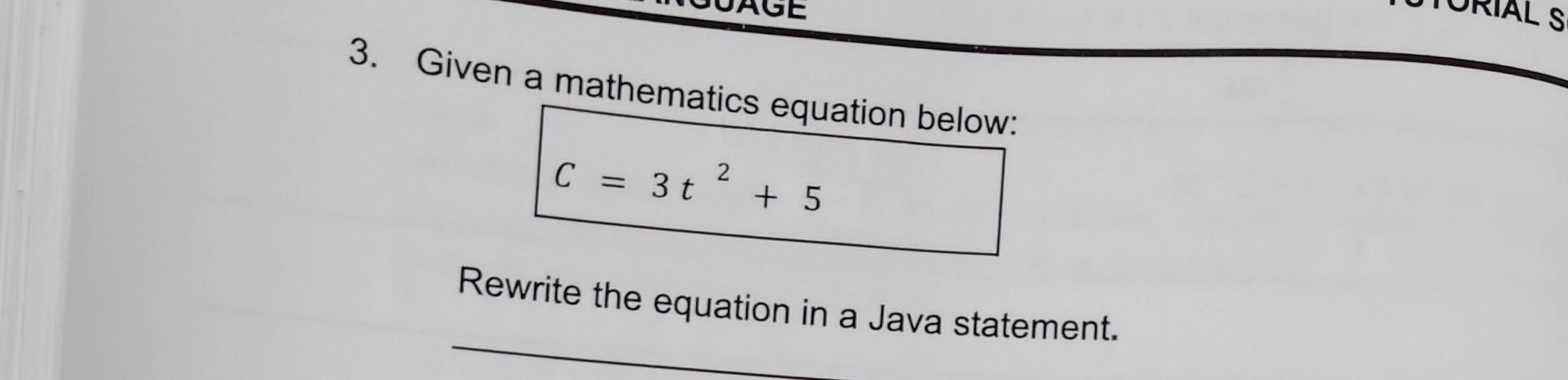 AGE 
URÍAL S 
3. Given a mathematics equation below:
C=3t^2+5
_ 
Rewrite the equation in a Java statement.