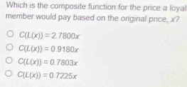 Which is the composite function for the price a loyal
member would pay based on the original price, x?
C(L(x))=2.7800x
C(L(x))=0.9180x
C(L(x))=0.7803x
C(L(x))=0.7225x