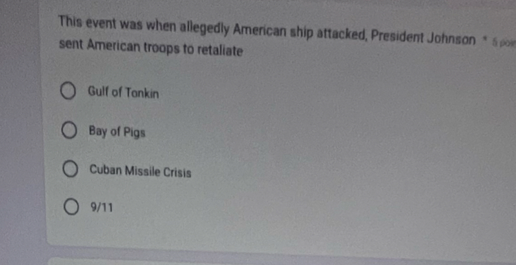 This event was when allegedly American ship attacked, President Johnson * Spo
sent American troops to retaliate
Gulf of Tankin
Bay of Pigs
Cuban Missile Crisis
9/11