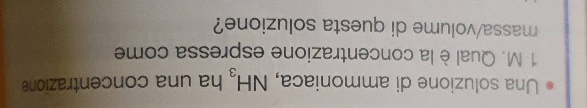 Una soluzione di ammoniaca, NH_3 ha una concentrazione
1 M. Qual è la concentrazione espressa come 
massa/volume di questa soluzione?