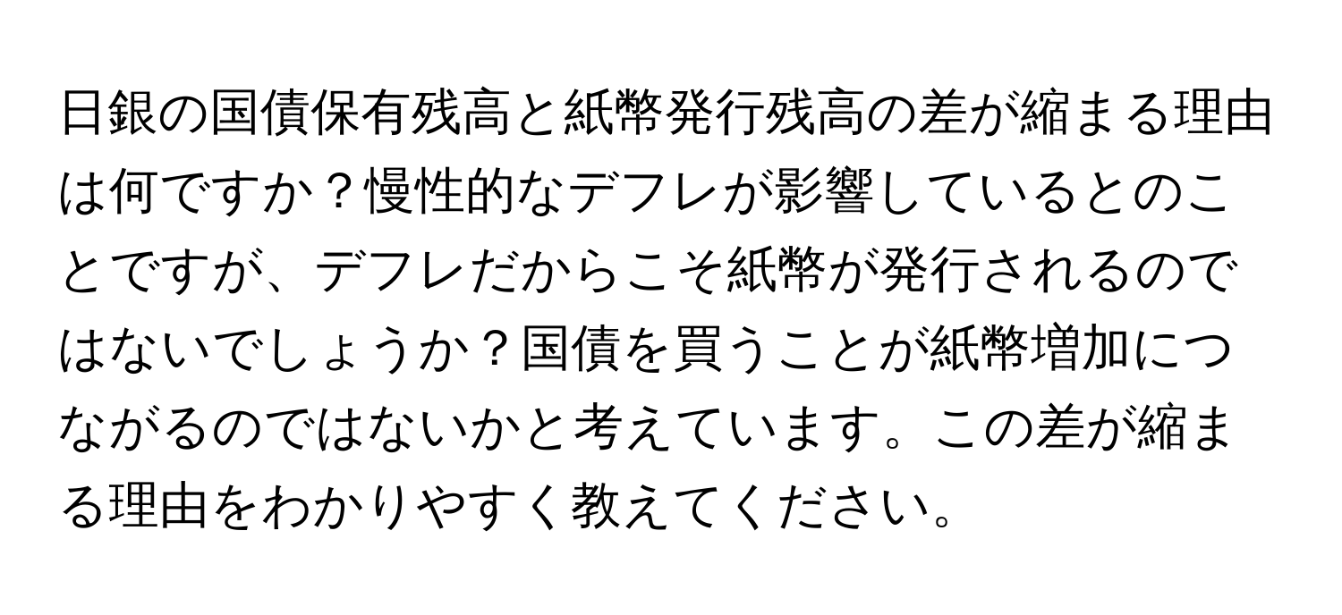 日銀の国債保有残高と紙幣発行残高の差が縮まる理由は何ですか？慢性的なデフレが影響しているとのことですが、デフレだからこそ紙幣が発行されるのではないでしょうか？国債を買うことが紙幣増加につながるのではないかと考えています。この差が縮まる理由をわかりやすく教えてください。