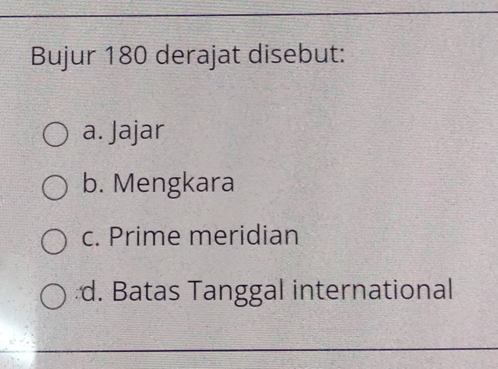 Bujur 180 derajat disebut:
a. Jajar
b. Mengkara
c. Prime meridian
d. Batas Tanggal international