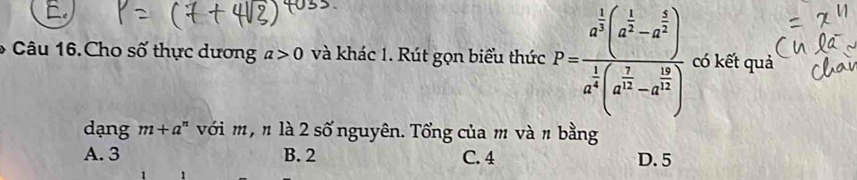 Câu 16.Cho số thực dương a>0 và khác 1. Rút gọn biểu thức P=frac a^(frac 1)2(a^(frac 1)2-a^(frac 2)3)a^(frac 1)4(a^(frac 7)2-a^(frac 16)4) có kết quả
dạng m+a^n với m , π là 2 số nguyên. Tổng của m và n bằng
A. 3 B. 2 C. 4 D. 5