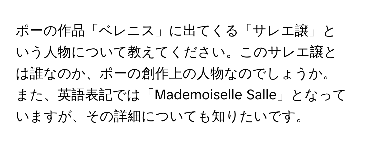 ポーの作品「ベレニス」に出てくる「サレエ譲」という人物について教えてください。このサレエ譲とは誰なのか、ポーの創作上の人物なのでしょうか。また、英語表記では「Mademoiselle Salle」となっていますが、その詳細についても知りたいです。