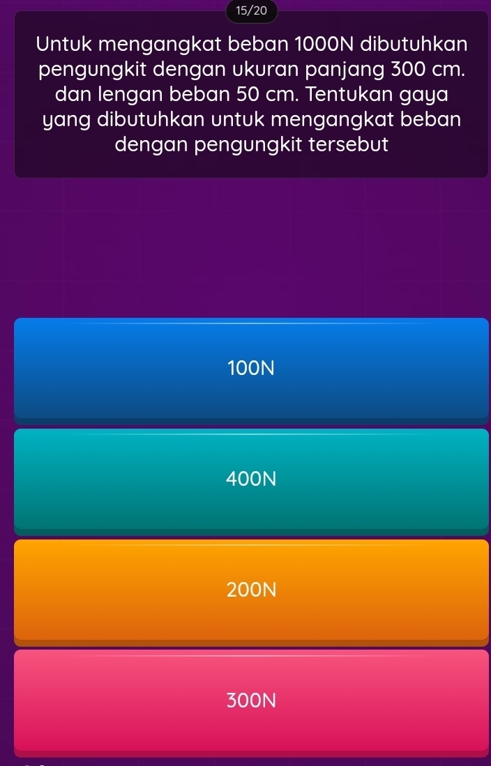 15/20
Untuk mengangkat beban 1000N dibutuhkan
pengungkit dengan ukuran panjang 300 cm.
dan lengan beban 50 cm. Tentukan gaya
yang dibutuhkan untuk mengangkat beban
dengan pengungkit tersebut
100N
400N
200N
300N