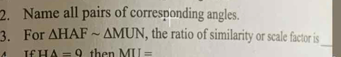 Name all pairs of corresponding angles. 
3. For △ HAFsim △ MNN , the ratio of similarity or scale factor is 
_
HA=9 then MII=