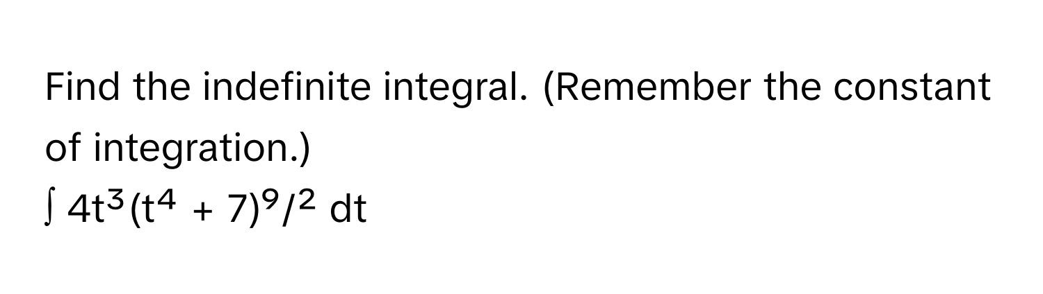 Find the indefinite integral. (Remember the constant of integration.) 
∫ 4t³(t⁴ + 7)⁹/² dt