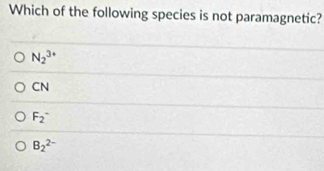 Which of the following species is not paramagnetic?
N_2^(3+)
CN
F_2^-
B_2^(2-)