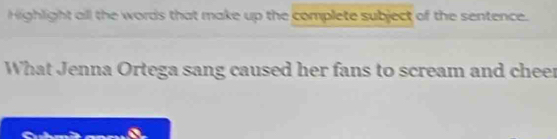 Highlight all the words that make up the complete subject of the sentence. 
What Jenna Ortega sang caused her fans to scream and cheer