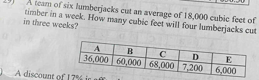 A team of six lumberjacks cut an average of 18,000 cubic feet of 
timber in a week. How many cubic feet will four lumberjacks cut 
in three weeks? 
A discount of