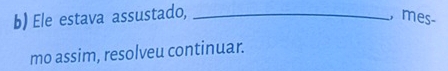 Ele estava assustado, _, mes- 
mo assim, resolveu continuar.