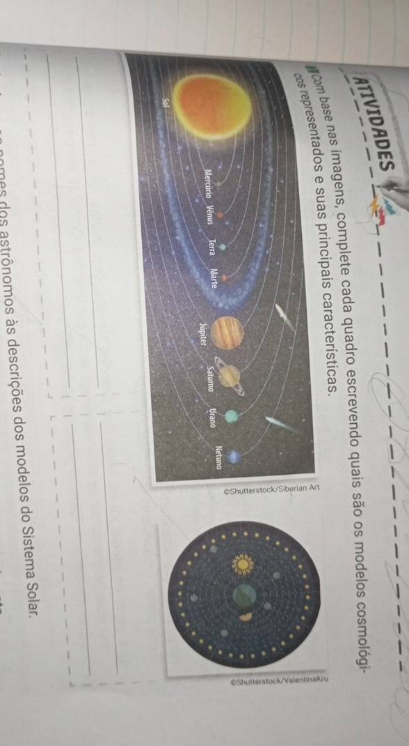 ATIVIDADES 
base nas imagens, complete cada quadro escrevendo quais são os modelos cosmológi- 
s principais características. 
_ 
_ 
_ 
_ 
_ 
_ 
mes dos astrônomos às descrições dos modelos do Sistema Solar.