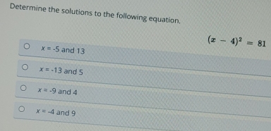 Determine the solutions to the following equation.
(x-4)^2=81
x=-5 and 13
x=-13 and 5
x=-9 and 4
x=-4 and 9