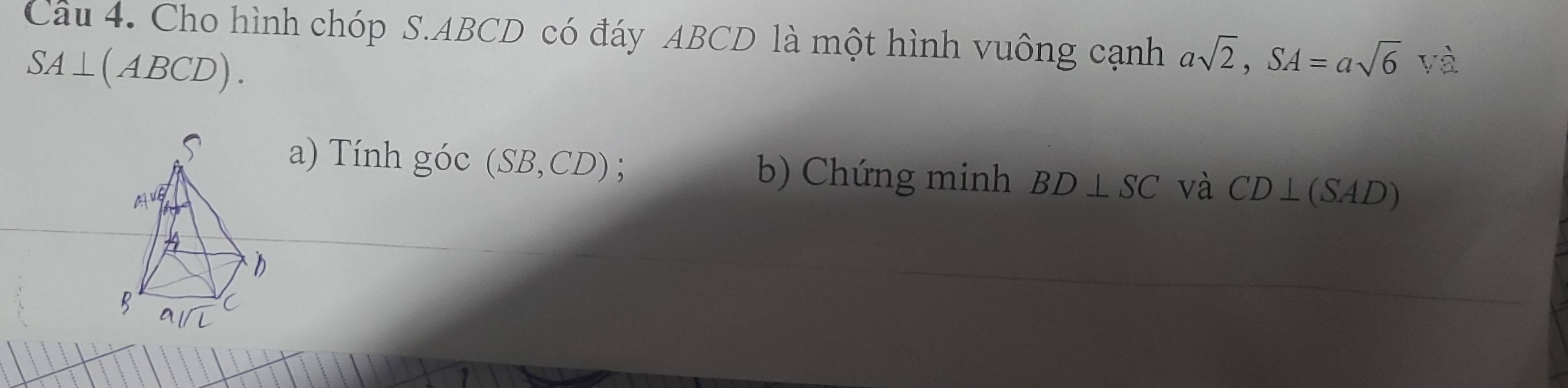 Cho hình chóp S. ABCD có đáy ABCD là một hình vuông cạnh asqrt(2), SA=asqrt(6) và
SA⊥ (ABCD). 
a) Tính gic(SB,CD); b) Chứng minh BD⊥ SC và CD⊥ (SAD)