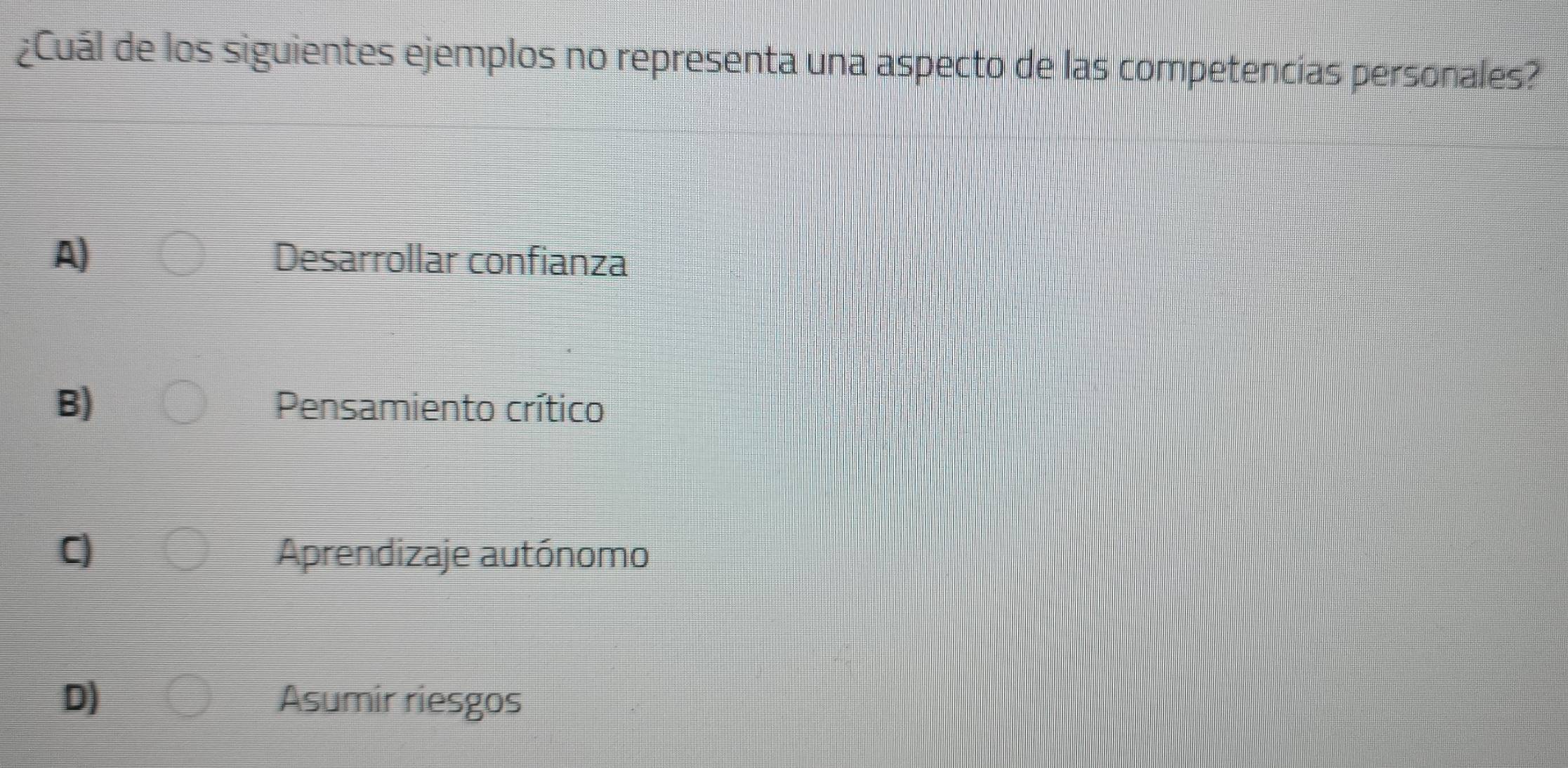 ¿Cuál de los siguientes ejemplos no representa una aspecto de las competencías personales?
A) Desarrollar confianza
B) Pensamiento crítico
C) Aprendizaje autónomo
D) Asumir riesgos