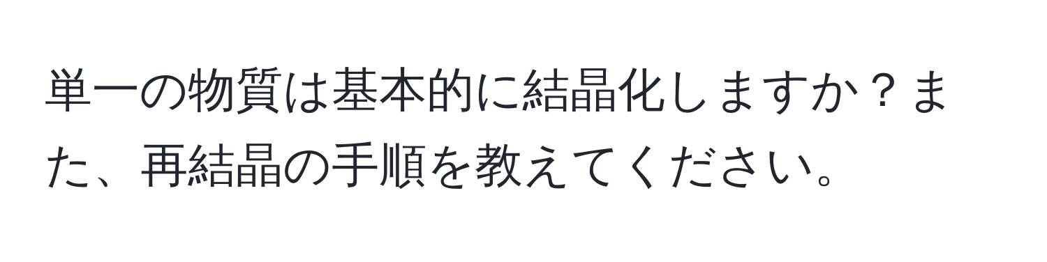 単一の物質は基本的に結晶化しますか？また、再結晶の手順を教えてください。