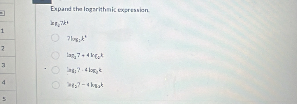 Expand the logarithmic expression.
log _27k^4
1
7log _2k^4
2
log _27+4log _2k
3
log _27· 4log _2k
4
log _27-4log _2k
5