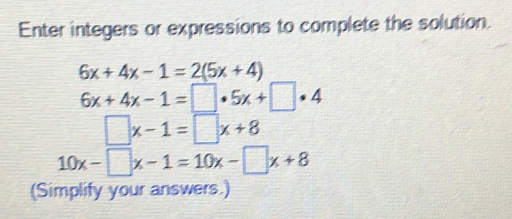 Enter integers or expressions to complete the solution.
6x+4x-1=2(5x+4)
6x+4x-1=□ · 5x+□ · 4
□ x-1=□ x+8
10x-□ x-1=10x-□ x+8
(Simplify your answers.)