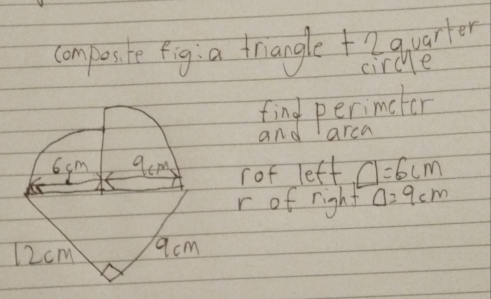 composite fig:a trangle +2quarler 
circe 
find perimeter 
and area
6 cm aem 
rof left □ =6cm
r of right Delta =9cm
12cm
9cm