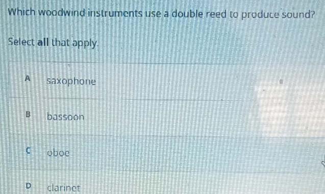 Which woodwind instruments use a double reed to produce sound?
Select all that apply.
A saxophone
B bassoon
C oboe
D clarinet