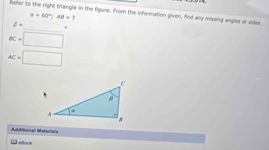 Refer to the right triangle in the figure. From the information given, find any missing angles or sides.
alpha =60°; AB=7
_
beta =
BC=□
AC=□
Additional Materials 
eBook