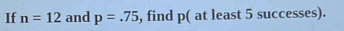 If n=12 and p=.75 , find p ( at least 5 successes).