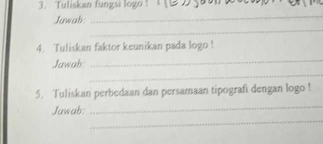 Tuliskan fungsi logo ! ! l 
Jawab: 
_ 
_ 
4. Tuliskan faktor keunikan pada logo ! 
Jawab: 
_ 
_ 
5. Tuliskan perbedaan dan persamaan tipografi dengan logo ! 
_ 
_ 
Jawah: