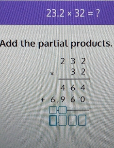 23.2* 32= ? 
Add the partial products. 
beginarrayr 232 * 32 hline 848480endarray +60_  hline □ □ □ □  hline endarray 