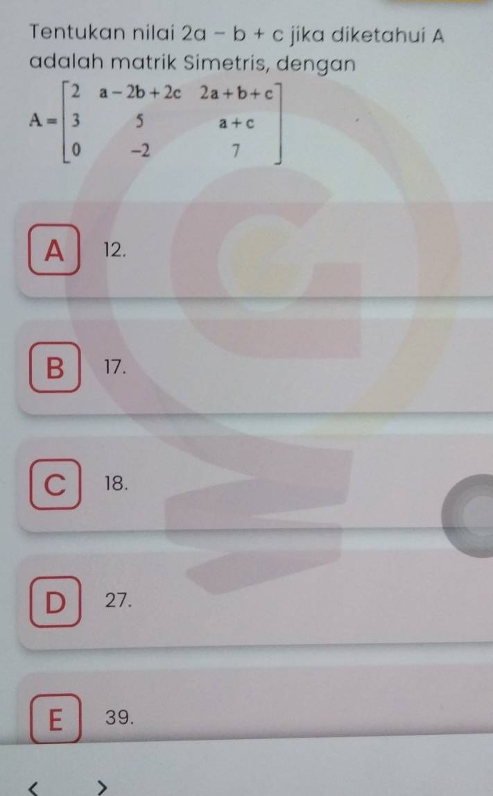 Tentukan nilai 2a-b+c jika diketahui A
adalah matrik Simetris, dengan
A=beginbmatrix 2&a-2b+2c&2a+b+c 3&5&a+c 0&-2&7endbmatrix
A 12.
B 17.
C 18.
D 27.
E 39.
<