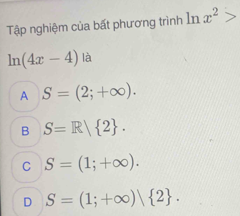 Tập nghiệm của bất phương trình ln x^2>
ln (4x-4) là
A S=(2;+∈fty ).
B S=R| 2.
C S=(1;+∈fty ).
D S=(1;+∈fty )| 2.