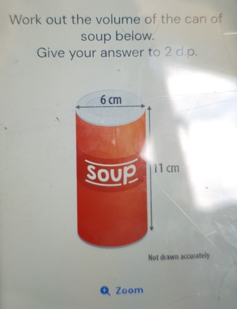 Work out the volume of the can of 
soup below. 
Give your answer to 2 d p. 
Not drawn accurately 
a Zoom