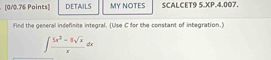 DETAILS MYNOTES SCALCET9 5.XP.4.007. 
Find the general indefinite integral. (Use C for the constant of integration.)
∈t  (5x^3-8sqrt(x))/x dx