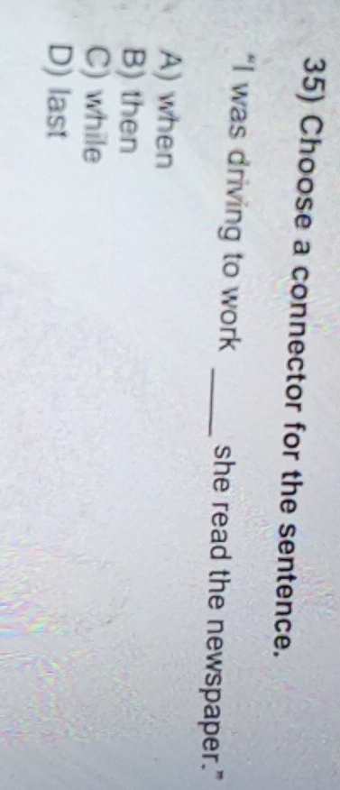 Choose a connector for the sentence.
“I was driving to work _she read the newspaper."
A) when
B) then
C) while
D) last