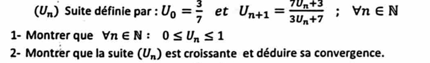 (U_n) Suite définie par : U_0= 3/7  et U_n+1=frac 7U_n+33U_n+7; forall n∈ N
1- Montrer que forall n∈ N:0≤ U_n≤ 1
2- Montrer que la suite (U_n) est croissante et déduire sa convergence.