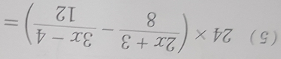 (5) 24* ( (2x+3)/8 - (3x-4)/12 )=