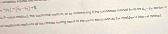 (i_1-i_2)
e P -value method, the traditional method, or by determining if the confidence interval limits for mu _1-mu _2 contain 0. 
nd taditional methods of hypothesis testing result in the same conclusion as the confidence interval method,