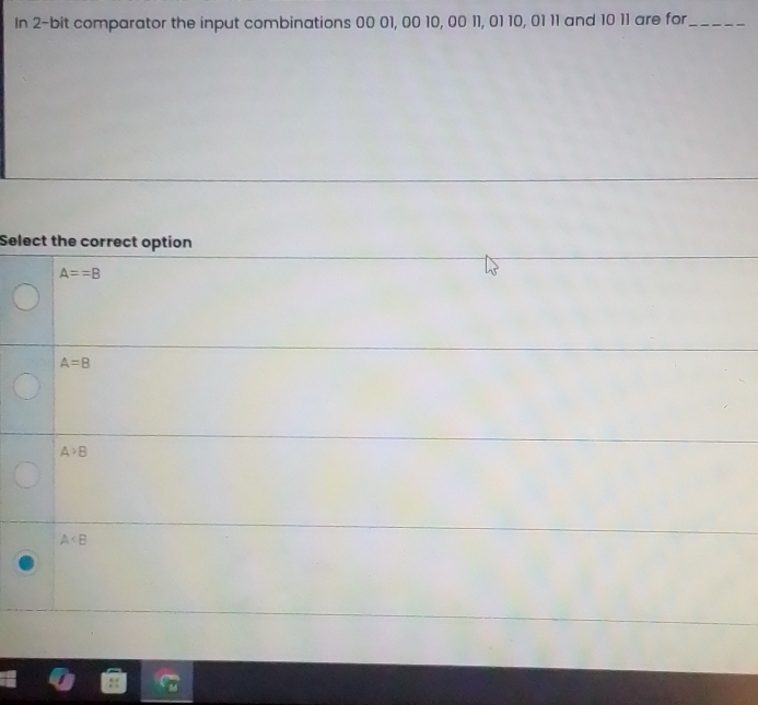 In 2 -bit comparator the input combinations 00 01, 00 10, 00 11, 01 10, 01 11 and 10 11 are for_
Select the correct option
A==B
A=B
A>B
A