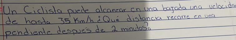 Un Ciclista puede alcancar on una barada una velocida 
de hasta 35 hm/h Ove distancia recorre on una 
pendiente despue's de 2 minutos.