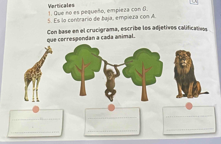 Verticales 
1. Que no es pequeño, empieza con G. 
5. Es lo contrario de baja, empieza con A. 
Con base en el crucigrama, escribe los adjetivos calificativos 
que correspondan a cada animal. 
_ 
_ 
_ 
_ 
_ 
_